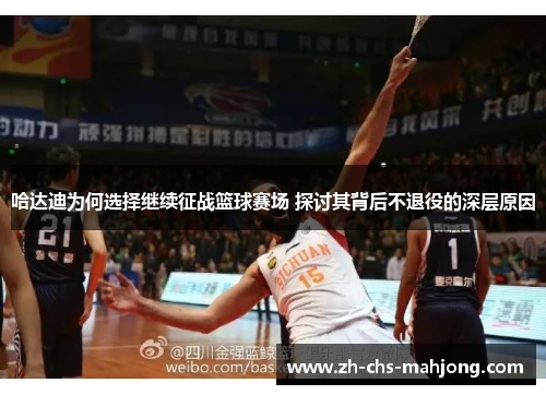 哈达迪为何选择继续征战篮球赛场 探讨其背后不退役的深层原因 哈达迪为何选择继续征战篮球赛场 探讨其背后不退役的深层原因