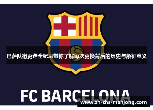 巴萨队徽更迭全纪录带你了解每次更换背后的历史与象征意义 巴萨队徽更迭全纪录带你了解每次更换背后的历史与象征意义
