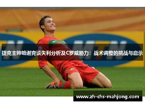 捷克主帅哈谢克谈失利分析及C罗威胁力：战术调整的挑战与启示