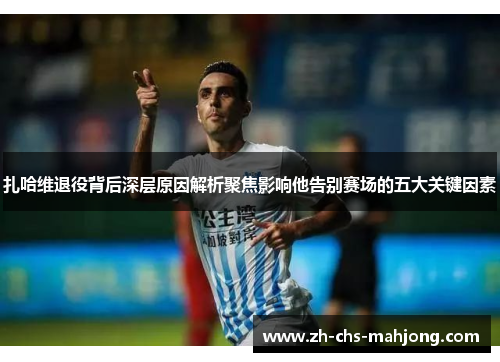扎哈维退役背后深层原因解析聚焦影响他告别赛场的五大关键因素