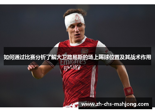 如何通过比赛分析了解大卫路易斯的场上踢球位置及其战术作用 如何通过比赛分析了解大卫路易斯的场上踢球位置及其战术作用