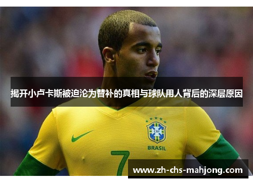 揭开小卢卡斯被迫沦为替补的真相与球队用人背后的深层原因 揭开小卢卡斯被迫沦为替补的真相与球队用人背后的深层原因