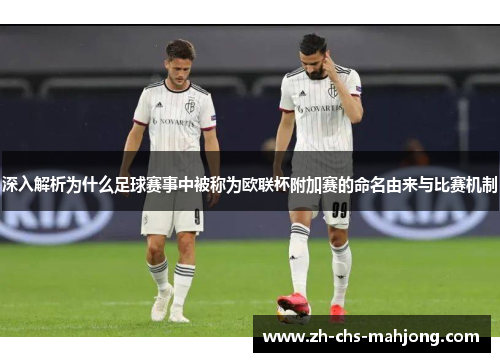 深入解析为什么足球赛事中被称为欧联杯附加赛的命名由来与比赛机制 深入解析为什么足球赛事中被称为欧联杯附加赛的命名由来与比赛机制