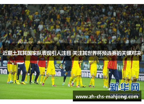 近期土耳其国家队表现引人注目 关注其世界杯预选赛的关键对决 近期土耳其国家队表现引人注目 关注其世界杯预选赛的关键对决