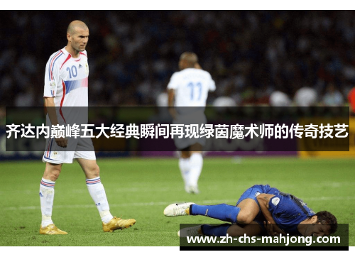 齐达内巅峰五大经典瞬间再现绿茵魔术师的传奇技艺
