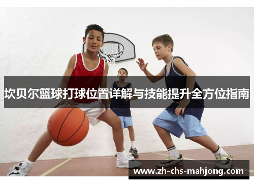 坎贝尔篮球打球位置详解与技能提升全方位指南