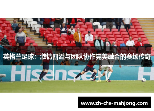 英格兰足球:激情四溢与团队协作完美融合的赛场传奇 英格兰足球:激情四溢与团队协作完美融合的赛场传奇