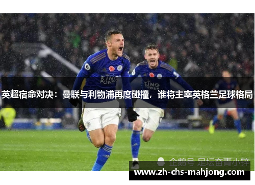 英超宿命对决:曼联与利物浦再度碰撞,谁将主宰英格兰足球格局 英超宿命对决:曼联与利物浦再度碰撞,谁将主宰英格兰足球格局