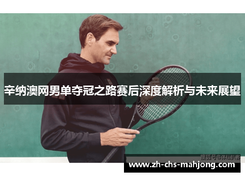 辛纳澳网男单夺冠之路赛后深度解析与未来展望