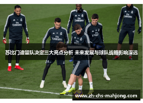 苏比门迪留队决定三大亮点分析 未来发展与球队战略影响深远