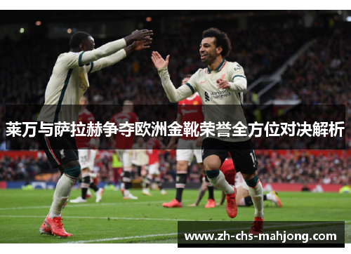 莱万与萨拉赫争夺欧洲金靴荣誉全方位对决解析