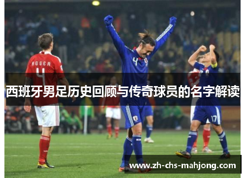 西班牙男足历史回顾与传奇球员的名字解读