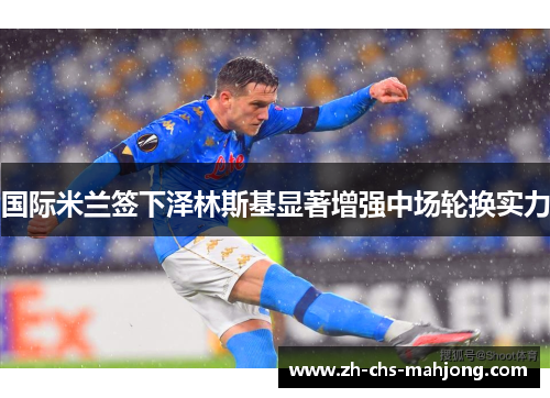 国际米兰签下泽林斯基显著增强中场轮换实力