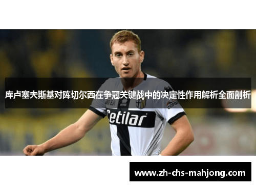 库卢塞夫斯基对阵切尔西在争冠关键战中的决定性作用解析全面剖析