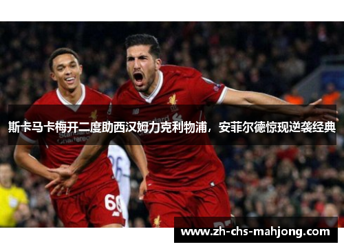 斯卡马卡梅开二度助西汉姆力克利物浦，安菲尔德惊现逆袭经典