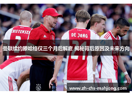 曼联续约滕哈格仅三个月后解雇 揭秘背后原因及未来方向