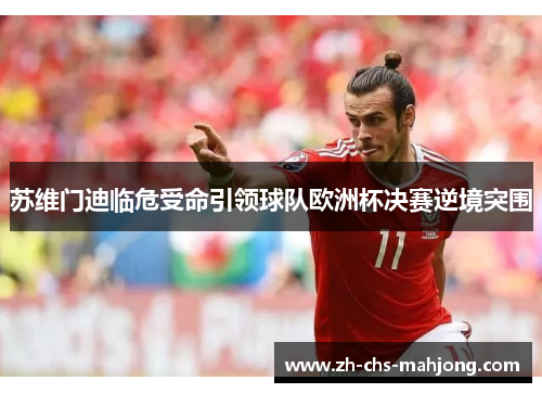 苏维门迪临危受命引领球队欧洲杯决赛逆境突围
