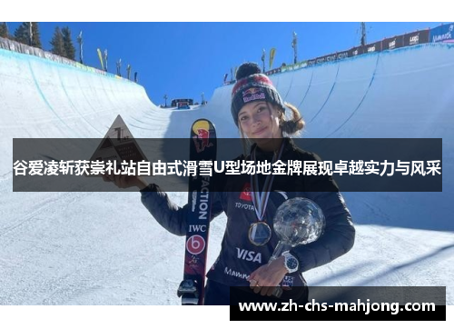 谷爱凌斩获崇礼站自由式滑雪U型场地金牌展现卓越实力与风采