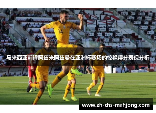 马来西亚前锋阿兹米阿兹曼在亚洲杯赛场的惊艳得分表现分析